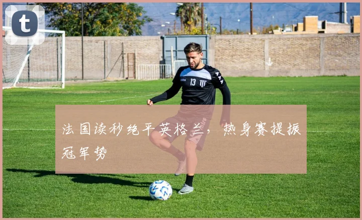 法国读秒绝平英格兰，热身赛提振冠军势