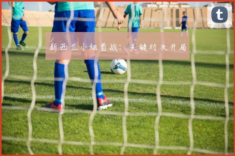新西兰小组首战：关键对决开局