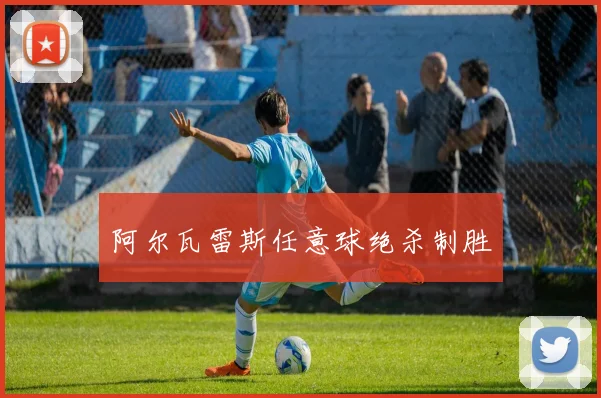 阿尔瓦雷斯任意球绝杀制胜