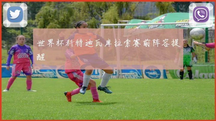 世界杯科特迪瓦库拉索赛前阵容提醒