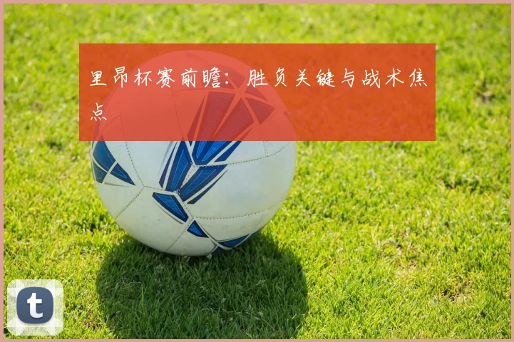 里昂杯赛前瞻：胜负关键与战术焦点