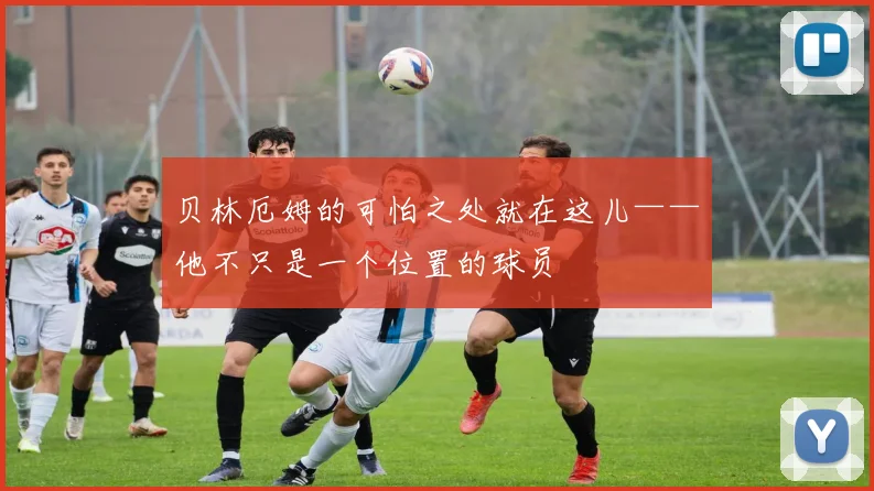 贝林厄姆的可怕之处就在这儿——他不只是一个位置的球员