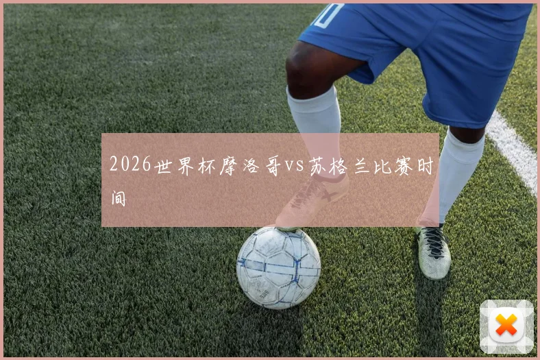 2026世界杯摩洛哥vs苏格兰比赛时间