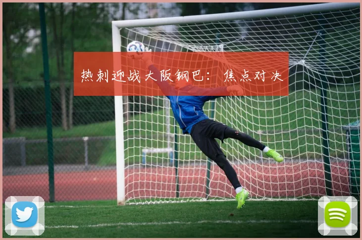 热刺迎战大阪钢巴：焦点对决