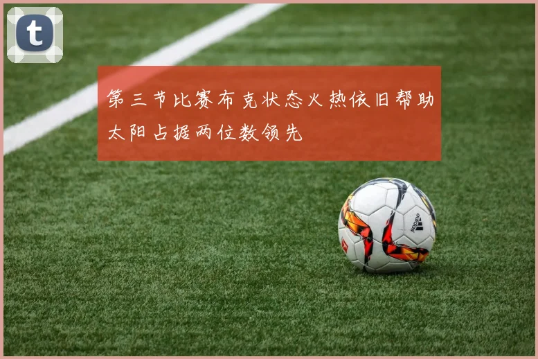 第三节比赛布克状态火热依旧帮助太阳占据两位数领先