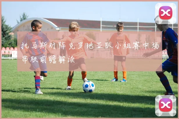 托马斯对阵克罗地亚队小组赛中场串联前瞻解读