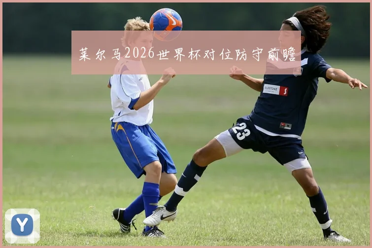 莱尔马2026世界杯对位防守前瞻
