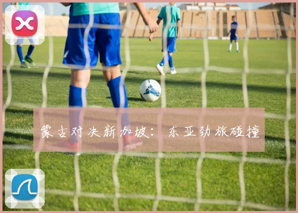 蒙古对决新加坡：东亚劲旅碰撞