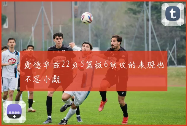 爱德华兹22分5篮板6助攻的表现也不容小觑