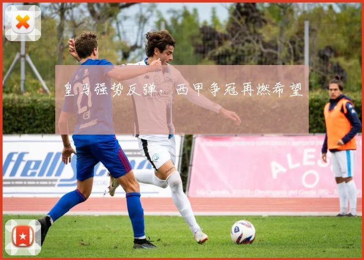 皇马强势反弹，西甲争冠再燃希望