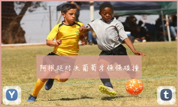 阿根廷对决葡萄牙强强碰撞