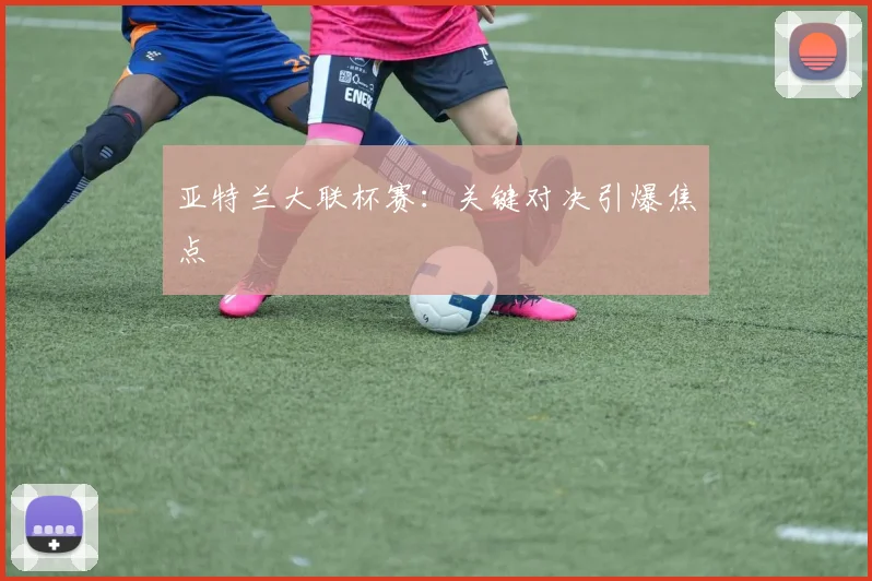 亚特兰大联杯赛：关键对决引爆焦点