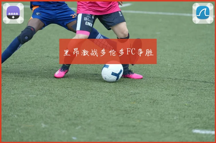 里昂激战多伦多FC争胜