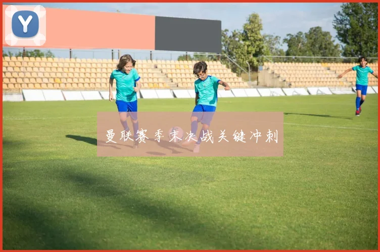 曼联赛季末决战关键冲刺