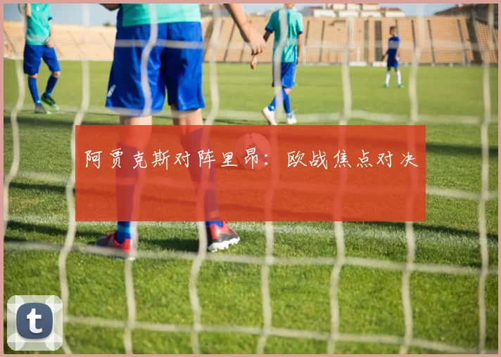 阿贾克斯对阵里昂：欧战焦点对决