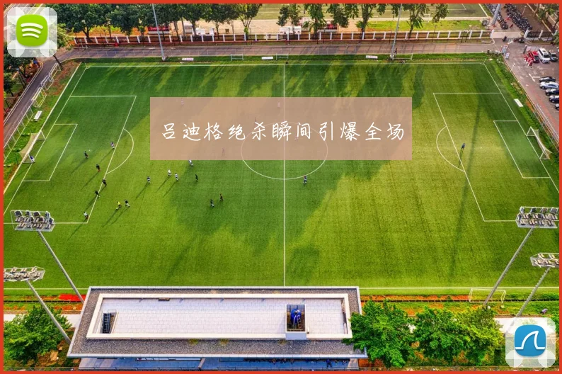 吕迪格绝杀瞬间引爆全场