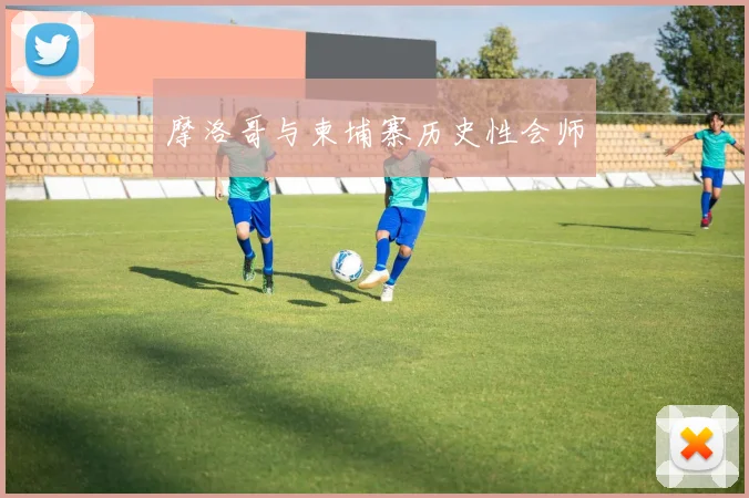 摩洛哥与柬埔寨历史性会师