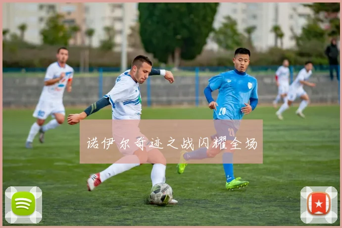 诺伊尔奇迹之战闪耀全场