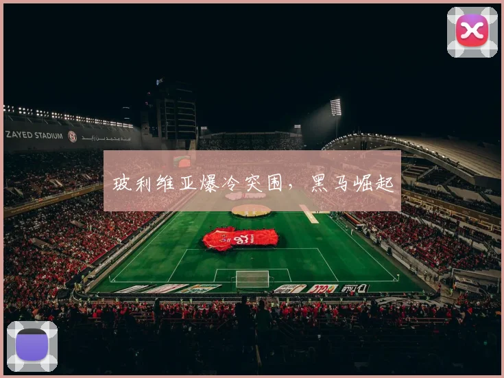 玻利维亚爆冷突围，黑马崛起
