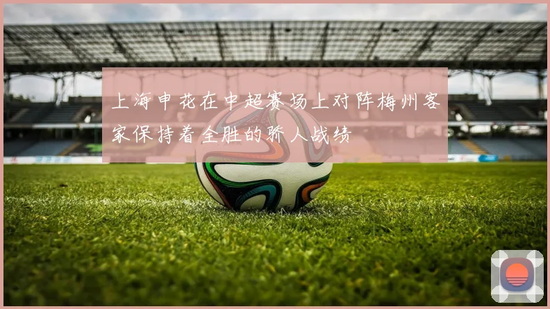 上海申花在中超赛场上对阵梅州客家保持着全胜的骄人战绩