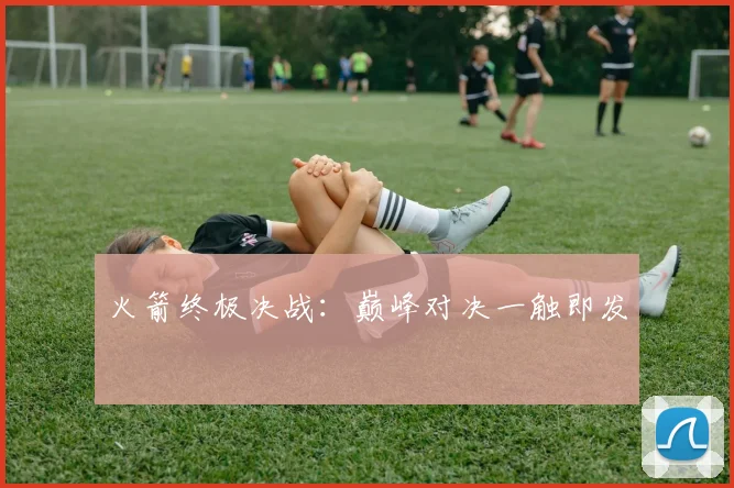 火箭终极决战：巅峰对决一触即发