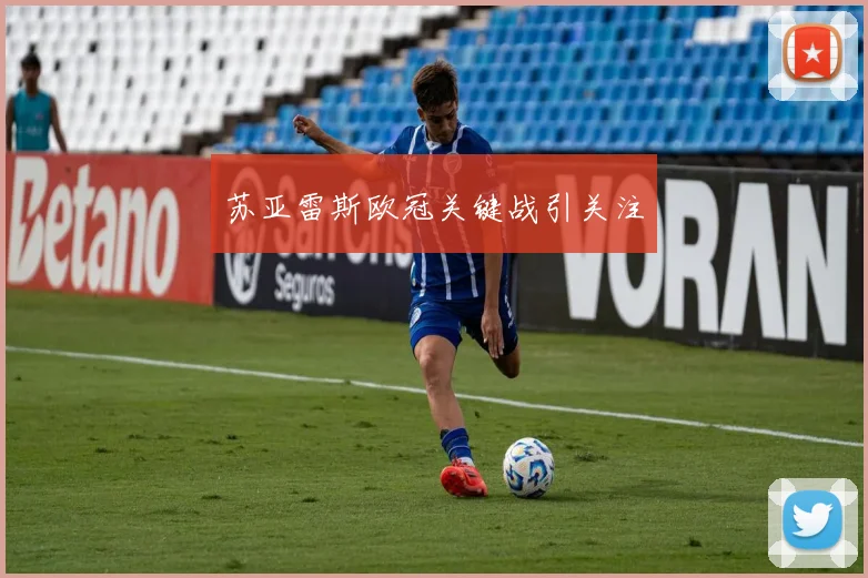 苏亚雷斯欧冠关键战引关注