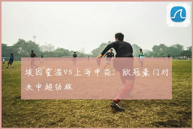 埃因霍温vs上海申花：欧冠豪门对决中超劲旅