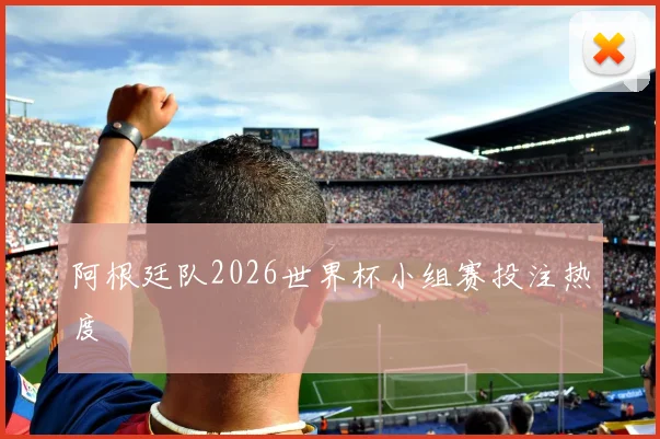 阿根廷队2026世界杯小组赛投注热度
