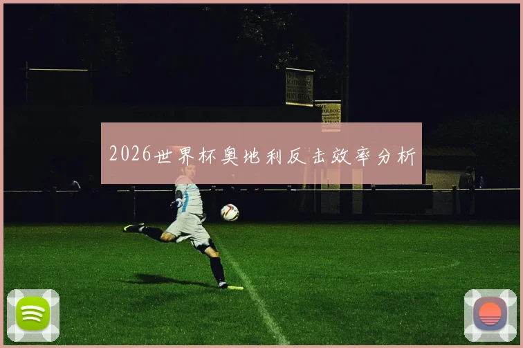 2026世界杯奥地利反击效率分析