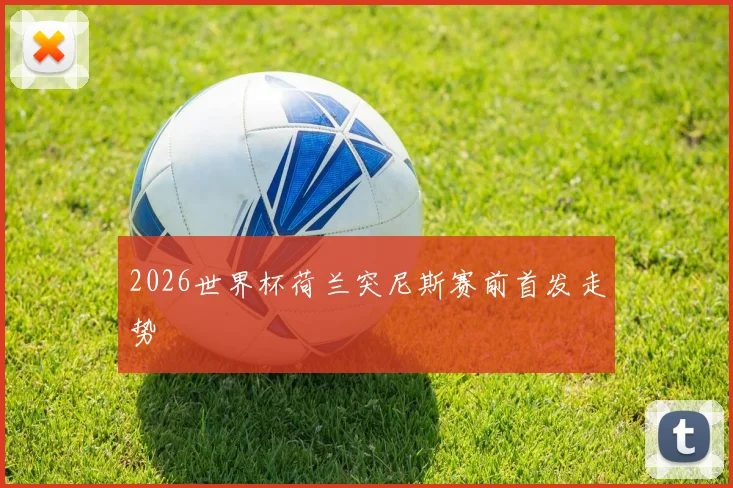 2026世界杯荷兰突尼斯赛前首发走势