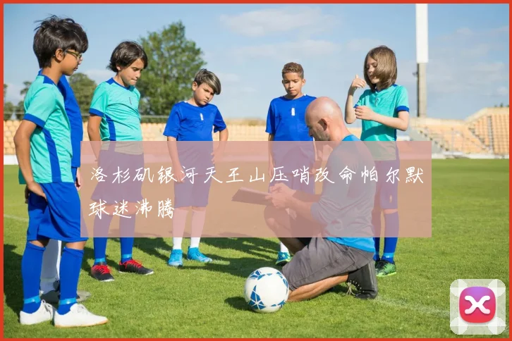 洛杉矶银河天王山压哨改命帕尔默球迷沸腾