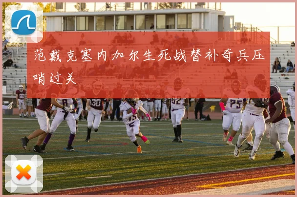 范戴克塞内加尔生死战替补奇兵压哨过关