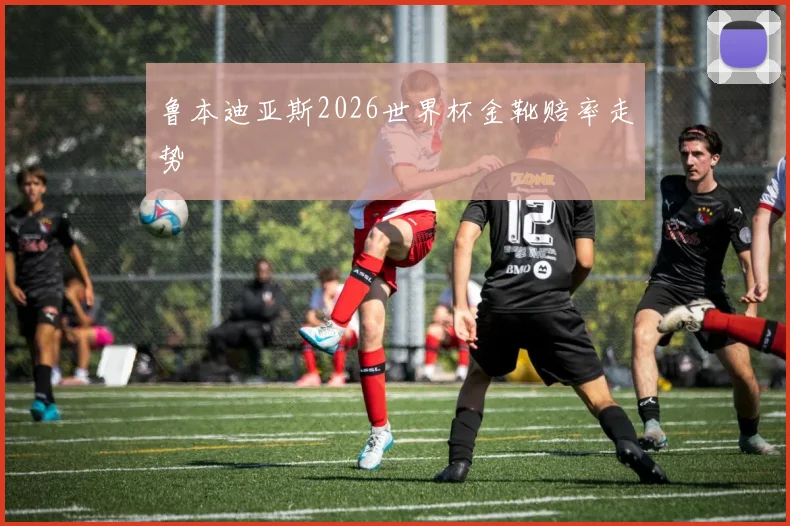 鲁本迪亚斯2026世界杯金靴赔率走势