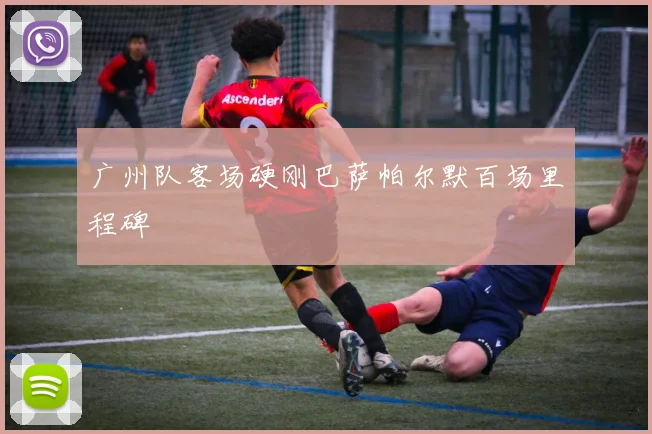 广州队客场硬刚巴萨帕尔默百场里程碑