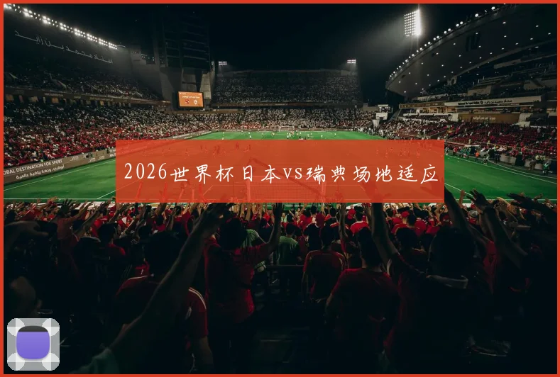 2026世界杯日本vs瑞典场地适应