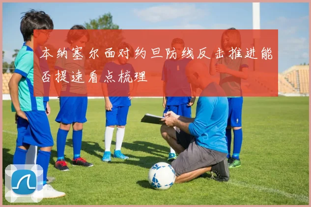 本纳塞尔面对约旦防线反击推进能否提速看点梳理