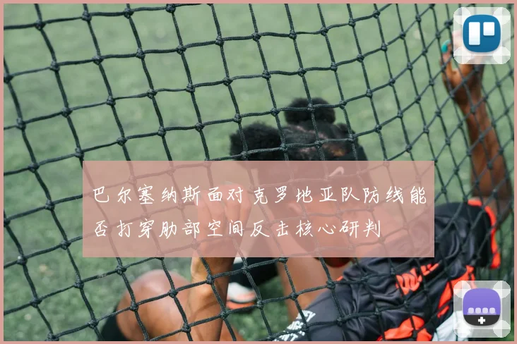 巴尔塞纳斯面对克罗地亚队防线能否打穿肋部空间反击核心研判