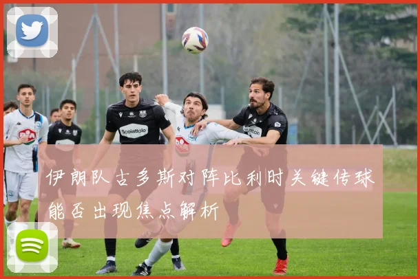 伊朗队古多斯对阵比利时关键传球能否出现焦点解析
