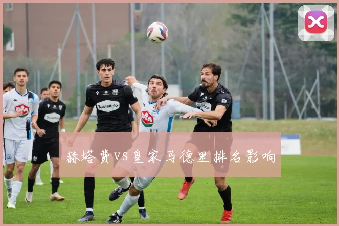 赫塔费vs皇家马德里排名影响