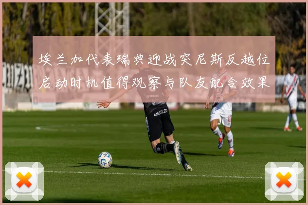 埃兰加代表瑞典迎战突尼斯反越位启动时机值得观察与队友配合效果