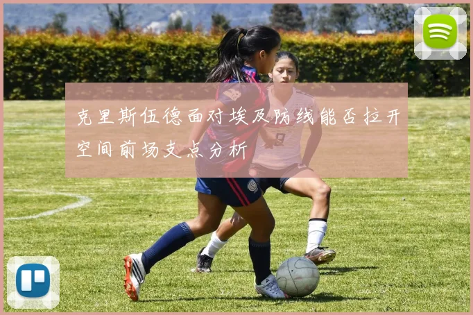 克里斯伍德面对埃及防线能否拉开空间前场支点分析