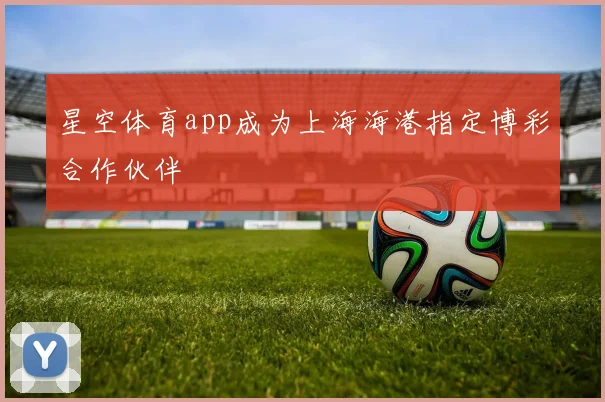 星空体育app成为上海海港指定博彩合作伙伴