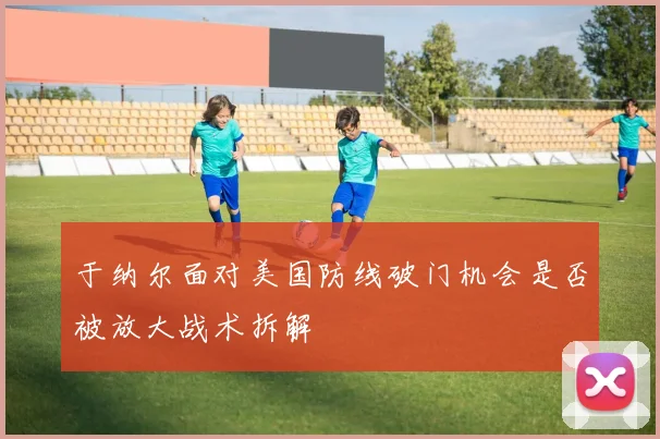 于纳尔面对美国防线破门机会是否被放大战术拆解