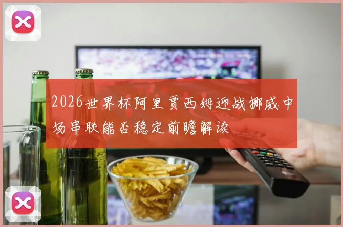 2026世界杯阿里贾西姆迎战挪威中场串联能否稳定前瞻解读