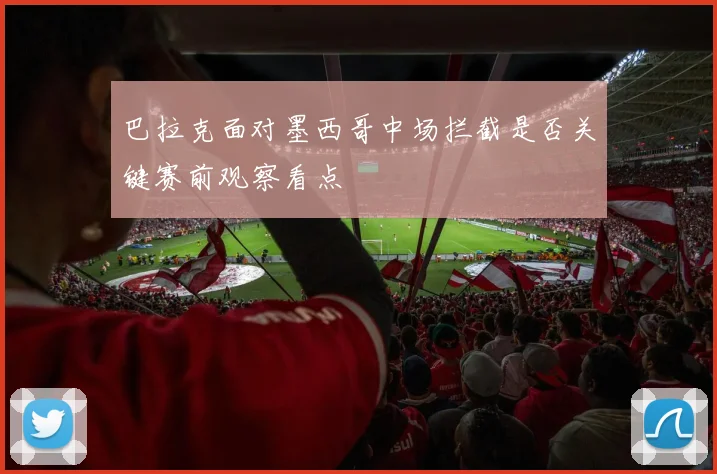 巴拉克面对墨西哥中场拦截是否关键赛前观察看点