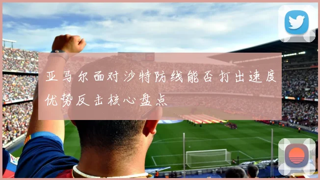 亚马尔面对沙特防线能否打出速度优势反击核心盘点