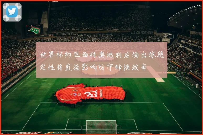 世界杯约旦面对奥地利后场出球稳定性将直接影响防守转换效率