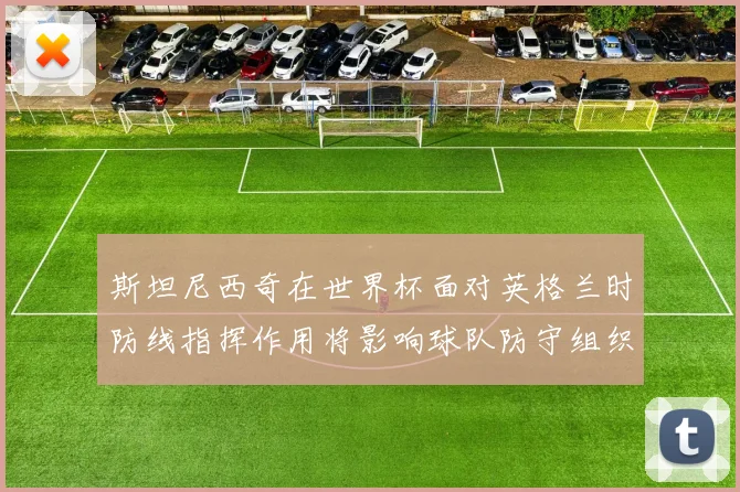 斯坦尼西奇在世界杯面对英格兰时防线指挥作用将影响球队防守组织