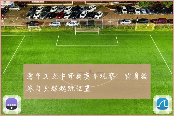 意甲支点中锋新赛季观察：背身接球与头球起跳位置