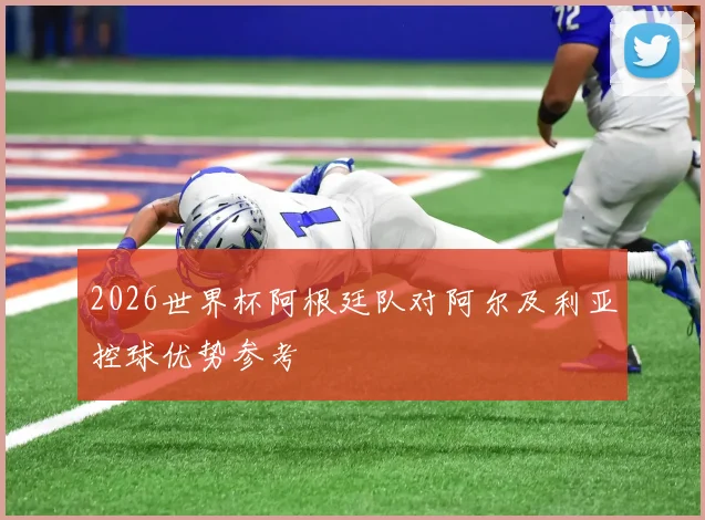 2026世界杯阿根廷队对阿尔及利亚控球优势参考
